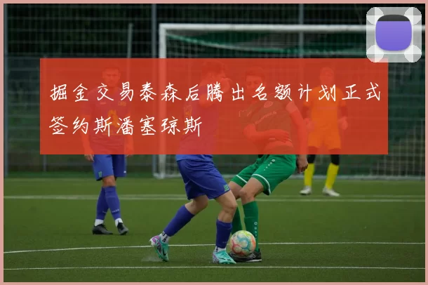 掘金交易泰森后腾出名额计划正式签约斯潘塞琼斯