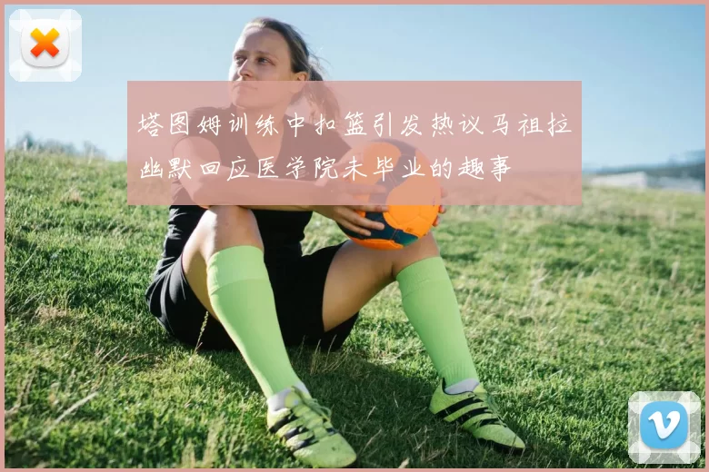 塔图姆训练中扣篮引发热议马祖拉幽默回应医学院未毕业的趣事