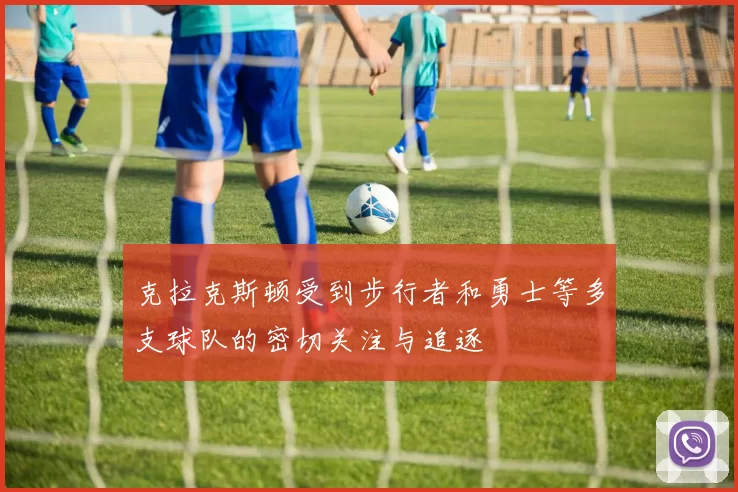 克拉克斯顿受到步行者和勇士等多支球队的密切关注与追逐