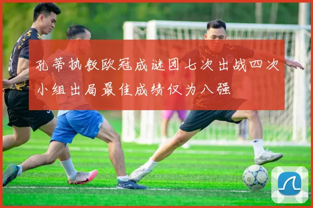 孔蒂执教欧冠成谜团七次出战四次小组出局最佳成绩仅为八强