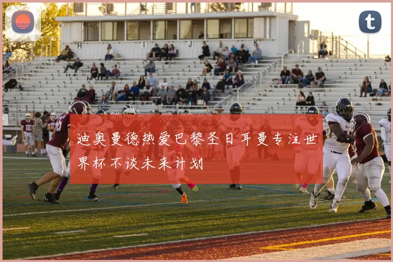 迪奥曼德热爱巴黎圣日耳曼专注世界杯不谈未来计划