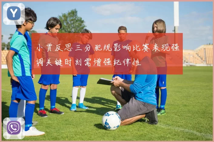 小贾反思三分犯规影响比赛表现强调关键时刻需增强纪律性