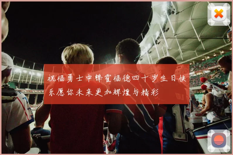祝福勇士中锋霍福德四十岁生日快乐愿你未来更加辉煌与精彩
