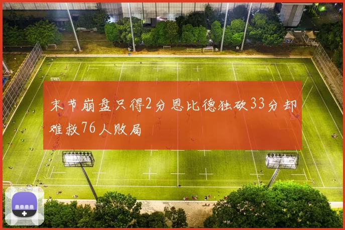 末节崩盘只得2分恩比德独砍33分却难救76人败局
