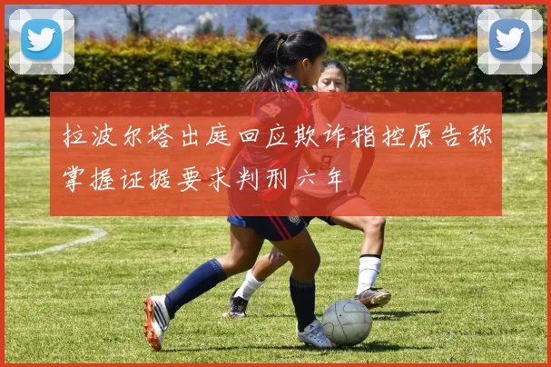 拉波尔塔出庭回应欺诈指控原告称掌握证据要求判刑六年