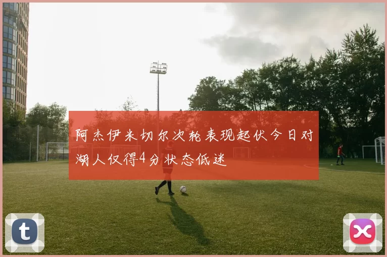 阿杰伊米切尔次轮表现起伏今日对湖人仅得4分状态低迷