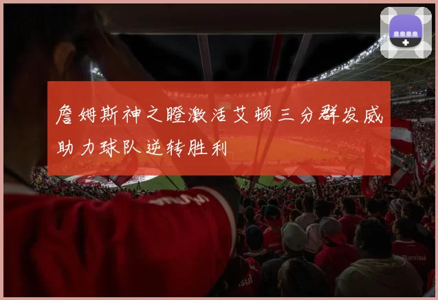 詹姆斯神之瞪激活艾顿三分群发威助力球队逆转胜利
