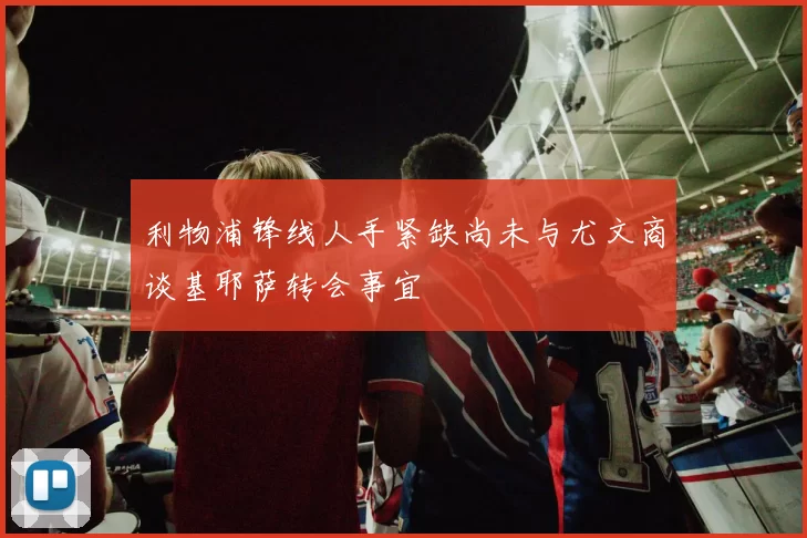 利物浦锋线人手紧缺尚未与尤文商谈基耶萨转会事宜
